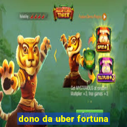 dono da uber fortuna